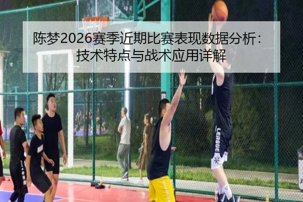 陈梦2026赛季近期比赛表现数据分析：技术特点与战术应用详解