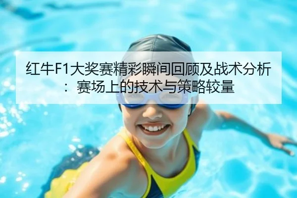 红牛F1大奖赛精彩瞬间回顾及战术分析：赛场上的技术与策略较量