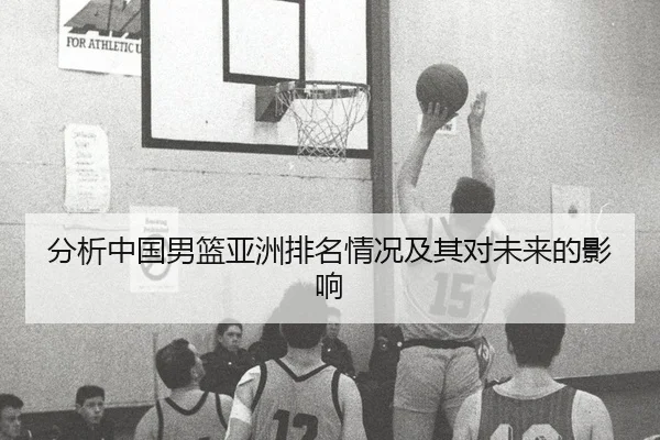 分析中国男篮亚洲排名情况及其对未来的影响